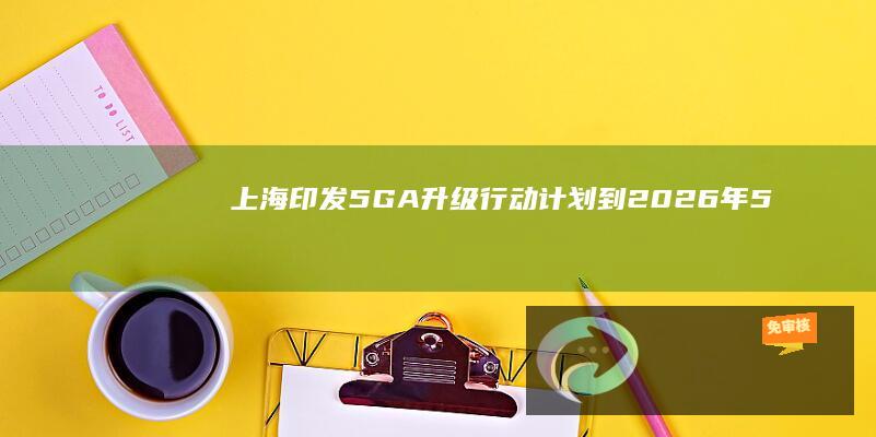 上海印发5G-A升级行动计划：到2026年5G个人用户普及率超90%